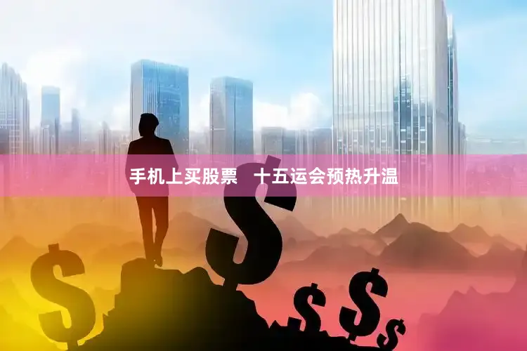 手机上买股票   十五运会预热升温