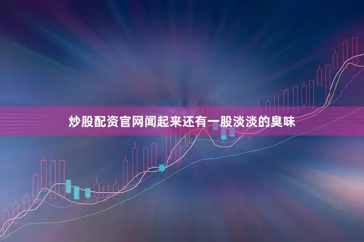 炒股配资官网闻起来还有一股淡淡的臭味