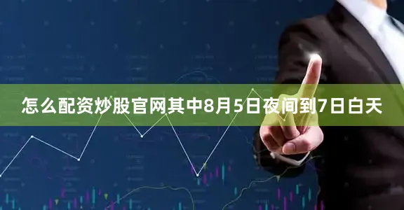 怎么配资炒股官网其中8月5日夜间到7日白天