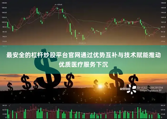 最安全的杠杆炒股平台官网通过优势互补与技术赋能推动优质医疗服务下沉