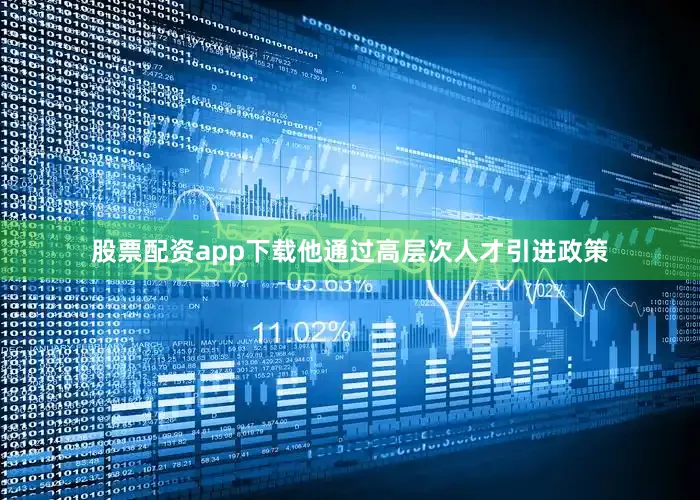 股票配资app下载他通过高层次人才引进政策