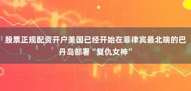 股票正规配资开户美国已经开始在菲律宾最北端的巴丹岛部署“复仇女神”