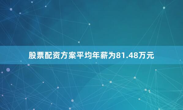 股票配资方案平均年薪为81.48万元