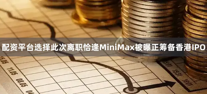 配资平台选择　　此次离职恰逢MiniMax被曝正筹备香港IPO