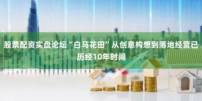 股票配资实盘论坛“白马花田”从创意构想到落地经营已历经10年时间