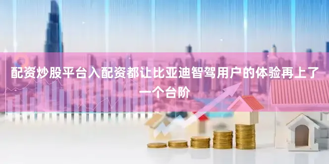 配资炒股平台入配资都让比亚迪智驾用户的体验再上了一个台阶