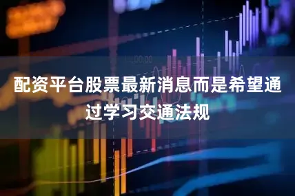 配资平台股票最新消息而是希望通过学习交通法规