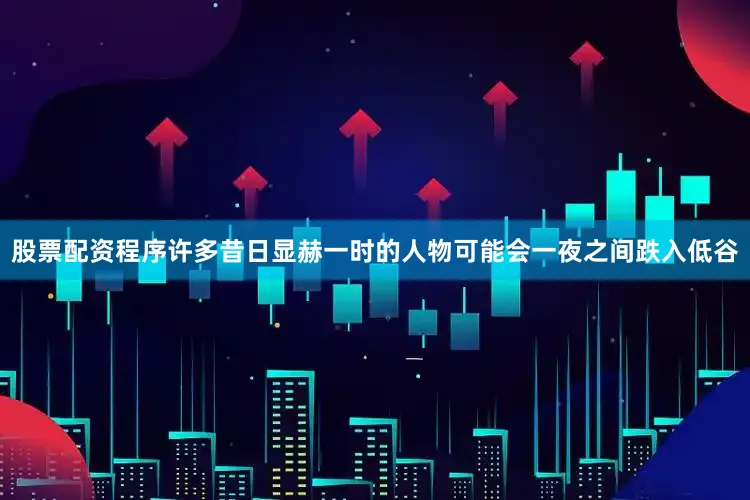 股票配资程序许多昔日显赫一时的人物可能会一夜之间跌入低谷