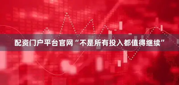 配资门户平台官网“不是所有投入都值得继续”