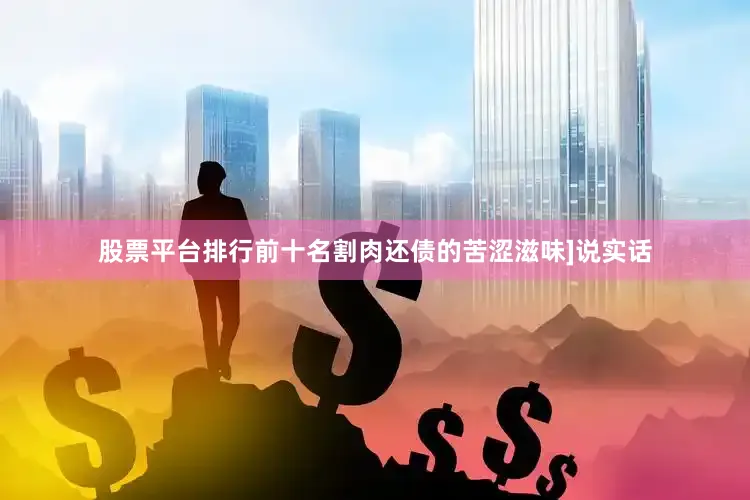 股票平台排行前十名割肉还债的苦涩滋味]说实话