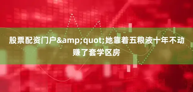 股票配资门户&quot;她靠着五粮液十年不动赚了套学区房