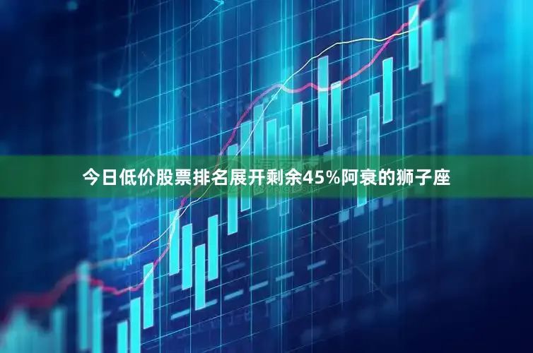 今日低价股票排名展开剩余45%阿衰的狮子座