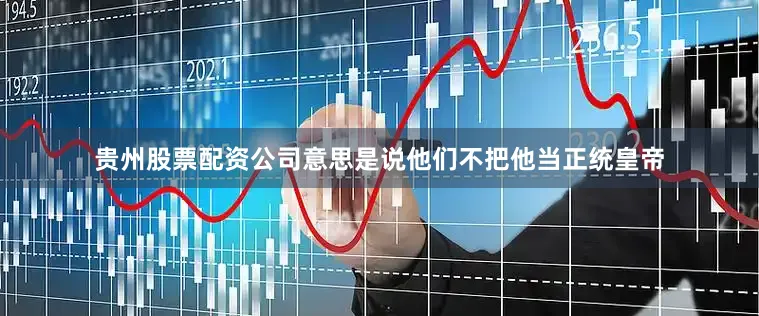 贵州股票配资公司意思是说他们不把他当正统皇帝