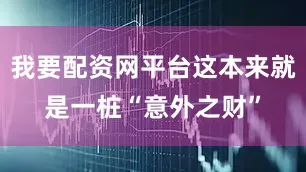 我要配资网平台这本来就是一桩“意外之财”