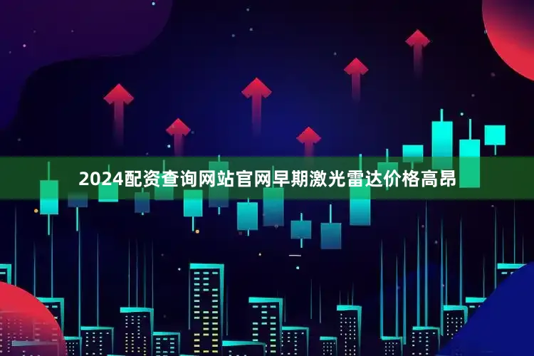 2024配资查询网站官网早期激光雷达价格高昂