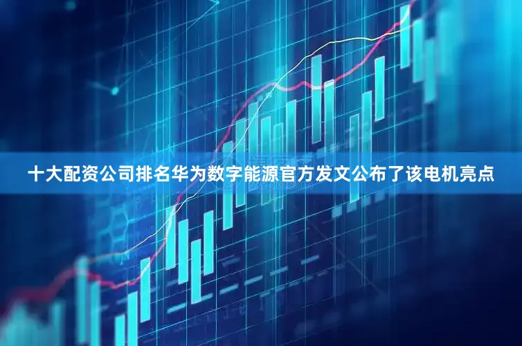 十大配资公司排名华为数字能源官方发文公布了该电机亮点