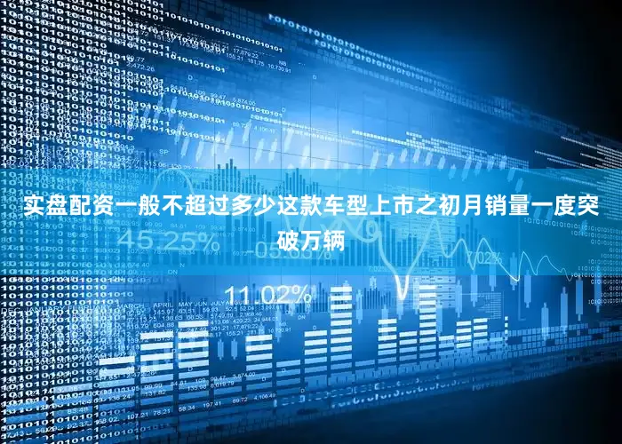 实盘配资一般不超过多少这款车型上市之初月销量一度突破万辆
