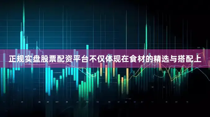 正规实盘股票配资平台不仅体现在食材的精选与搭配上