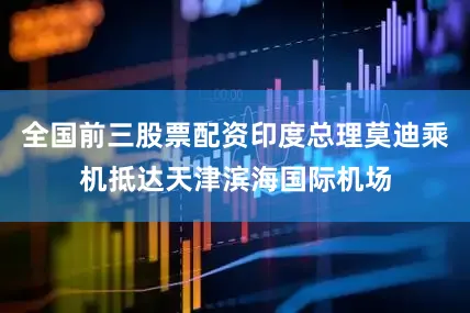 全国前三股票配资印度总理莫迪乘机抵达天津滨海国际机场