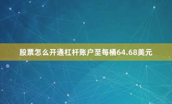 股票怎么开通杠杆账户至每桶64.68美元