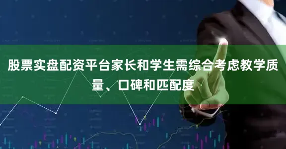 股票实盘配资平台家长和学生需综合考虑教学质量、口碑和匹配度