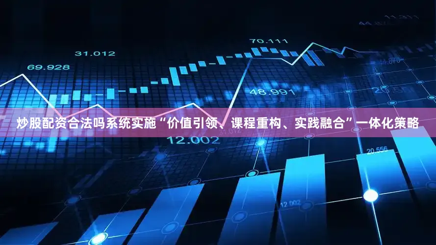 炒股配资合法吗系统实施“价值引领、课程重构、实践融合”一体化策略