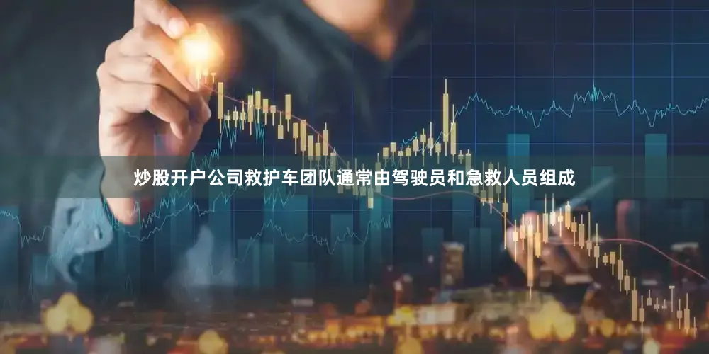 炒股开户公司救护车团队通常由驾驶员和急救人员组成