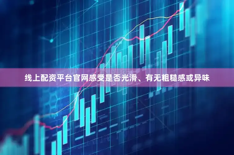 线上配资平台官网感受是否光滑、有无粗糙感或异味