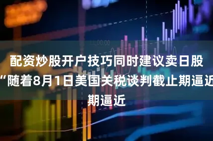 配资炒股开户技巧同时建议卖日股“随着8月1日美国关税谈判截止期逼近