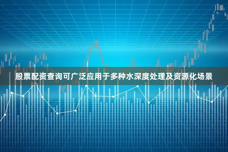 股票配资查询可广泛应用于多种水深度处理及资源化场景