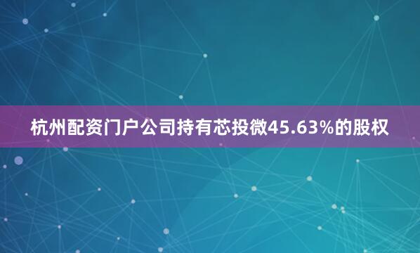 杭州配资门户公司持有芯投微45.63%的股权