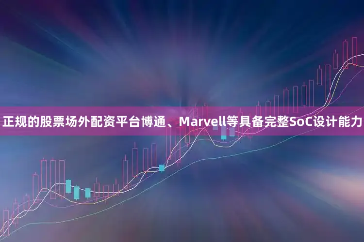 正规的股票场外配资平台博通、Marvell等具备完整SoC设计能力