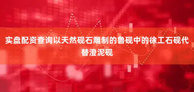 实盘配资查询以天然砚石雕制的鲁砚中的徐工石砚代替澄泥砚