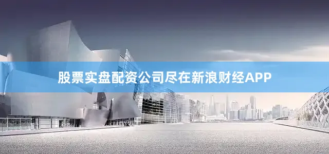 股票实盘配资公司尽在新浪财经APP