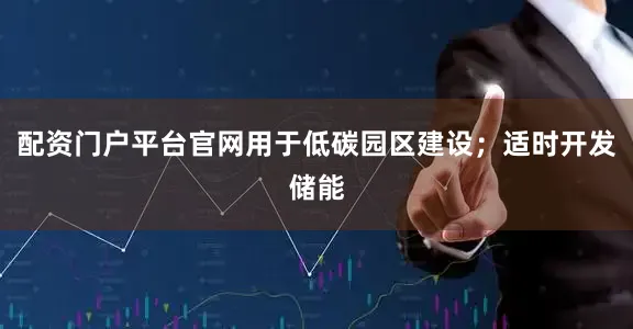 配资门户平台官网用于低碳园区建设；适时开发储能
