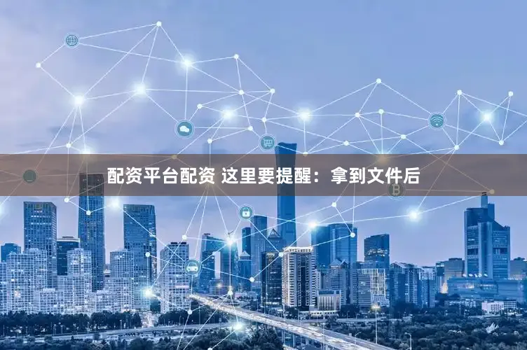 配资平台配资 这里要提醒：拿到文件后