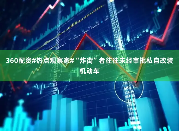 360配资#热点观察家#“炸街”者往往未经审批私自改装机动车