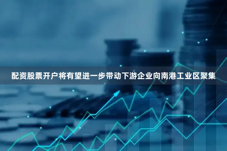 配资股票开户将有望进一步带动下游企业向南港工业区聚集