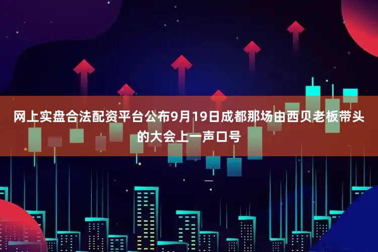 网上实盘合法配资平台公布9月19日成都那场由西贝老板带头的大会上一声口号