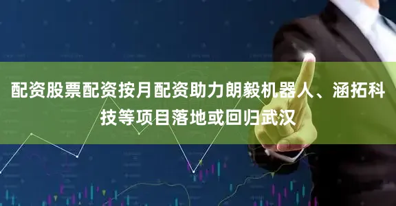 配资股票配资按月配资助力朗毅机器人、涵拓科技等项目落地或回归武汉