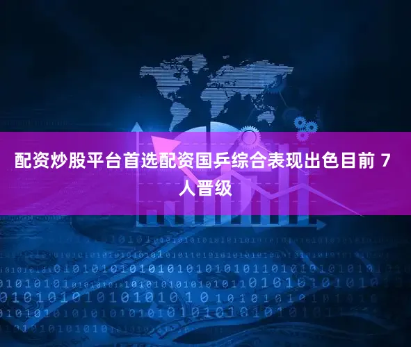 配资炒股平台首选配资国乒综合表现出色目前 7 人晋级
