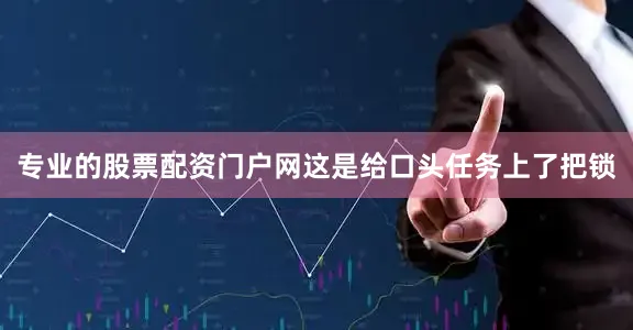 专业的股票配资门户网这是给口头任务上了把锁